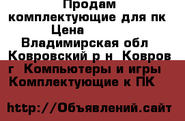 Продам комплектующие для пк › Цена ­ 2 500 - Владимирская обл., Ковровский р-н, Ковров г. Компьютеры и игры » Комплектующие к ПК   